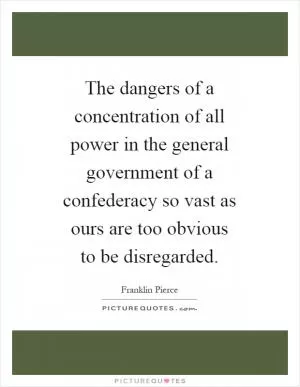 The dangers of a concentration of all power in the general government of a confederacy so vast as ours are too obvious to be disregarded Picture Quote #1