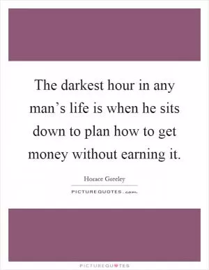 The darkest hour in any man’s life is when he sits down to plan how to get money without earning it Picture Quote #1