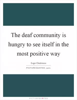 The deaf community is hungry to see itself in the most positive way Picture Quote #1