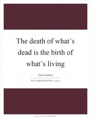 The death of what’s dead is the birth of what’s living Picture Quote #1