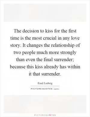 The decision to kiss for the first time is the most crucial in any love story. It changes the relationship of two people much more strongly than even the final surrender; because this kiss already has within it that surrender Picture Quote #1