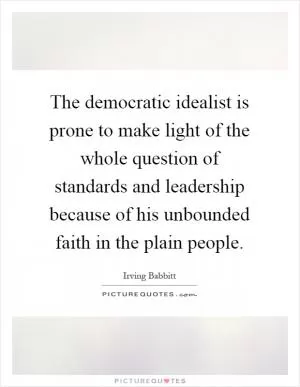 The democratic idealist is prone to make light of the whole question of standards and leadership because of his unbounded faith in the plain people Picture Quote #1