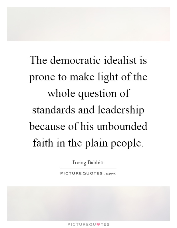 The democratic idealist is prone to make light of the whole question of standards and leadership because of his unbounded faith in the plain people Picture Quote #1