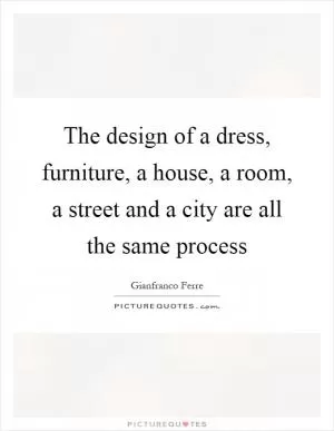 The design of a dress, furniture, a house, a room, a street and a city are all the same process Picture Quote #1