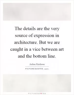 The details are the very source of expression in architecture. But we are caught in a vice between art and the bottom line Picture Quote #1