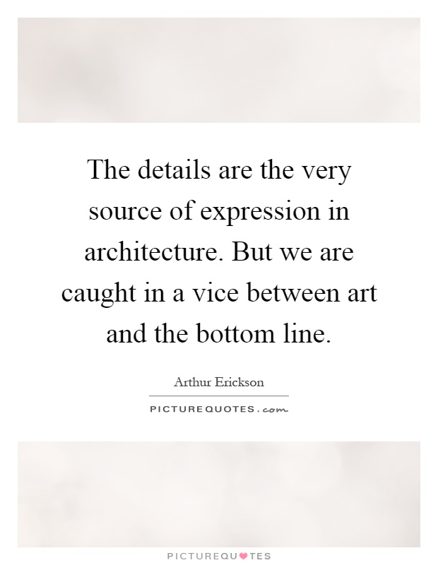 The details are the very source of expression in architecture. But we are caught in a vice between art and the bottom line Picture Quote #1