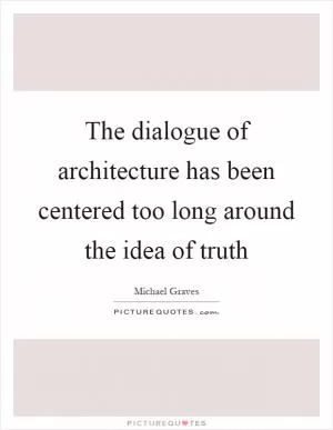 The dialogue of architecture has been centered too long around the idea of truth Picture Quote #1