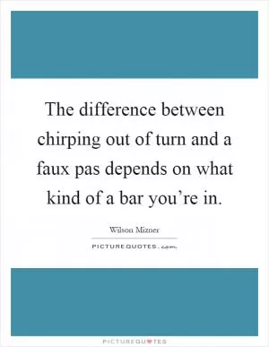 The difference between chirping out of turn and a faux pas depends on what kind of a bar you’re in Picture Quote #1