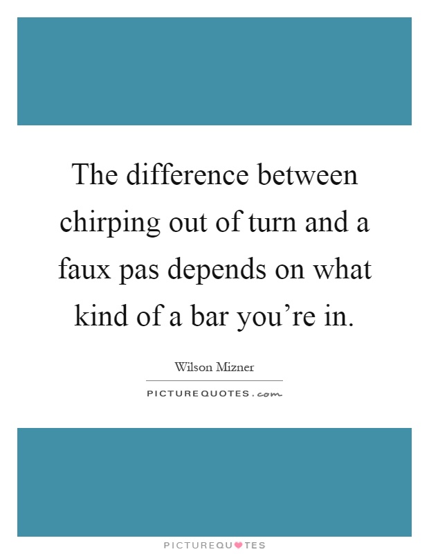 The difference between chirping out of turn and a faux pas depends on what kind of a bar you're in Picture Quote #1