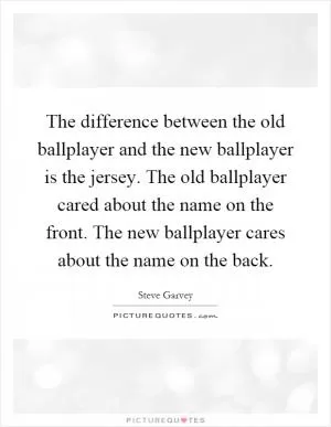 The difference between the old ballplayer and the new ballplayer is the jersey. The old ballplayer cared about the name on the front. The new ballplayer cares about the name on the back Picture Quote #1