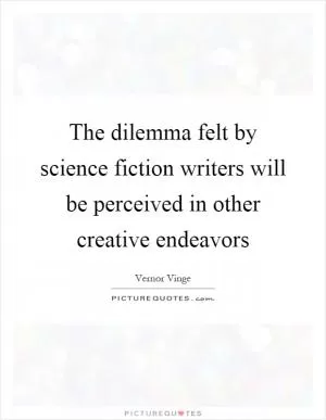 The dilemma felt by science fiction writers will be perceived in other creative endeavors Picture Quote #1