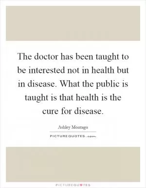 The doctor has been taught to be interested not in health but in disease. What the public is taught is that health is the cure for disease Picture Quote #1