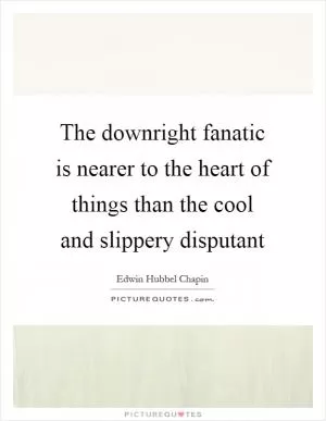The downright fanatic is nearer to the heart of things than the cool and slippery disputant Picture Quote #1
