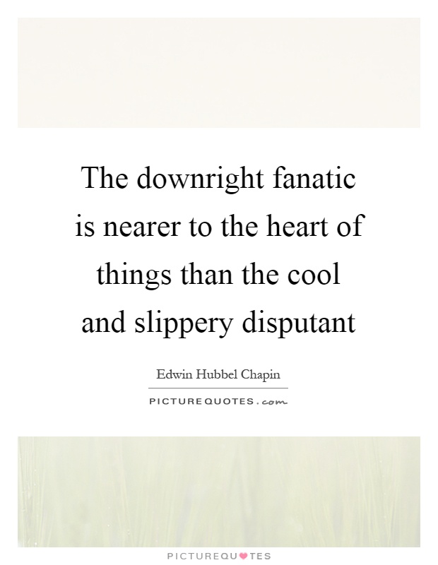 The downright fanatic is nearer to the heart of things than the cool and slippery disputant Picture Quote #1