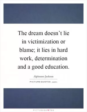 The dream doesn’t lie in victimization or blame; it lies in hard work, determination and a good education Picture Quote #1