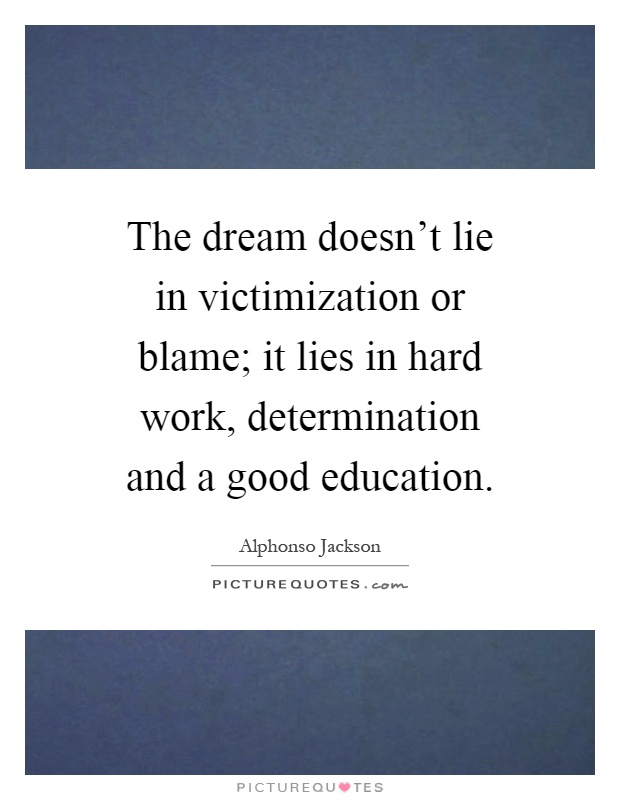 The dream doesn't lie in victimization or blame; it lies in hard work, determination and a good education Picture Quote #1