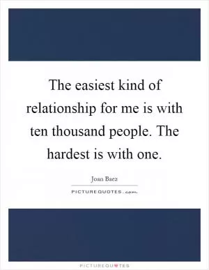 The easiest kind of relationship for me is with ten thousand people. The hardest is with one Picture Quote #1