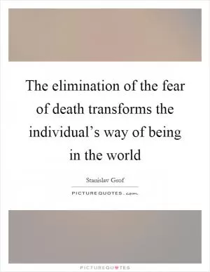 The elimination of the fear of death transforms the individual’s way of being in the world Picture Quote #1