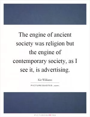 The engine of ancient society was religion but the engine of contemporary society, as I see it, is advertising Picture Quote #1