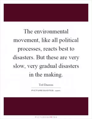 The environmental movement, like all political processes, reacts best to disasters. But these are very slow, very gradual disasters in the making Picture Quote #1