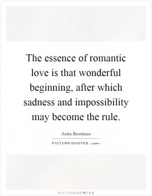 The essence of romantic love is that wonderful beginning, after which sadness and impossibility may become the rule Picture Quote #1