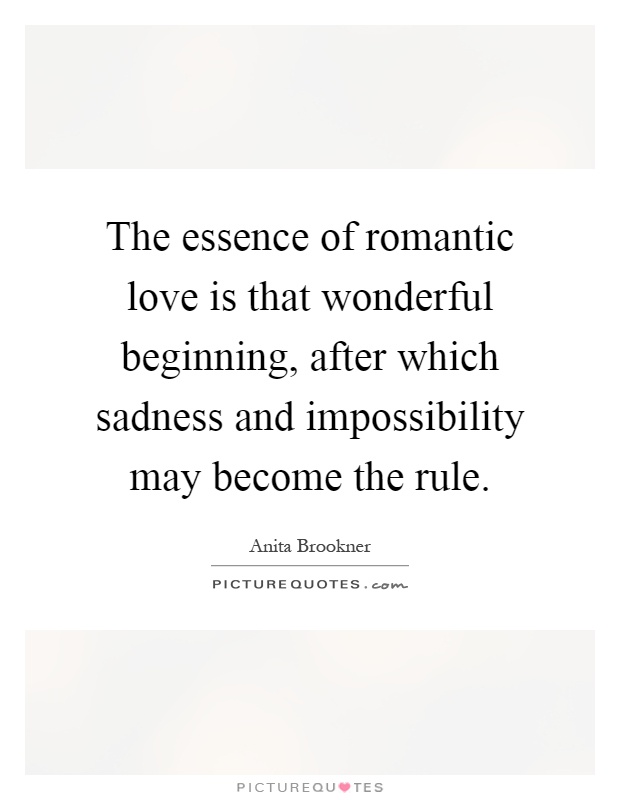 The essence of romantic love is that wonderful beginning, after which sadness and impossibility may become the rule Picture Quote #1