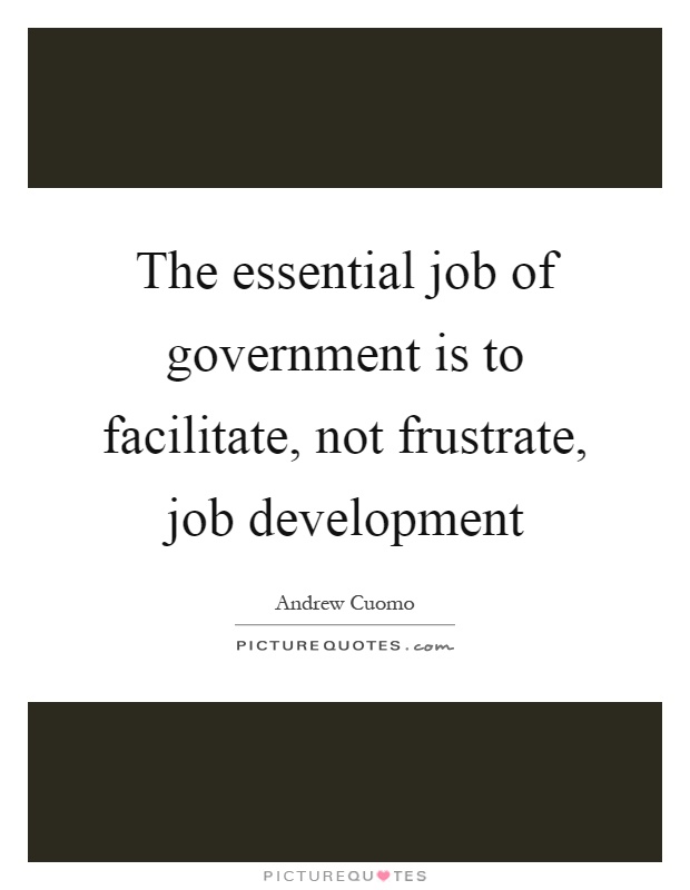 The essential job of government is to facilitate, not frustrate, job development Picture Quote #1