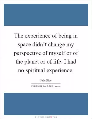 The experience of being in space didn’t change my perspective of myself or of the planet or of life. I had no spiritual experience Picture Quote #1