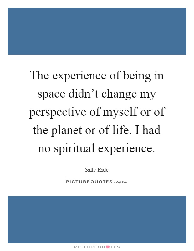 The experience of being in space didn't change my perspective of myself or of the planet or of life. I had no spiritual experience Picture Quote #1