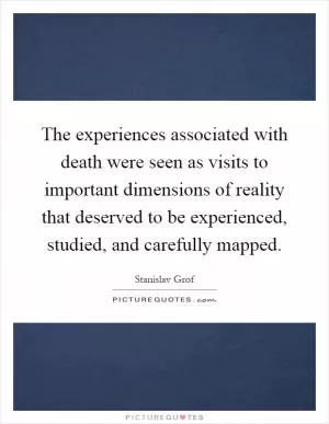 The experiences associated with death were seen as visits to important dimensions of reality that deserved to be experienced, studied, and carefully mapped Picture Quote #1