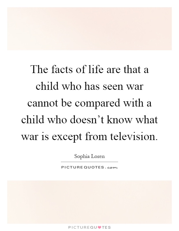 The facts of life are that a child who has seen war cannot be compared with a child who doesn't know what war is except from television Picture Quote #1