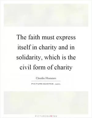 The faith must express itself in charity and in solidarity, which is the civil form of charity Picture Quote #1