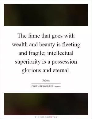 The fame that goes with wealth and beauty is fleeting and fragile; intellectual superiority is a possession glorious and eternal Picture Quote #1