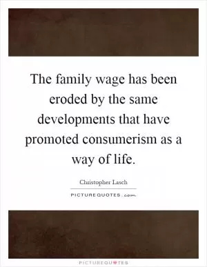 The family wage has been eroded by the same developments that have promoted consumerism as a way of life Picture Quote #1