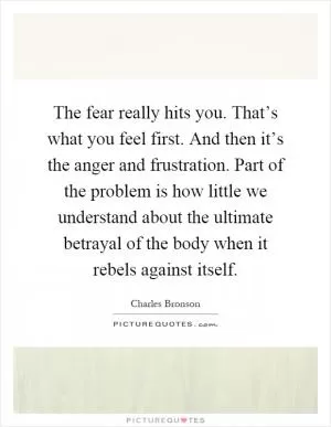 The fear really hits you. That’s what you feel first. And then it’s the anger and frustration. Part of the problem is how little we understand about the ultimate betrayal of the body when it rebels against itself Picture Quote #1