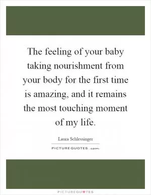 The feeling of your baby taking nourishment from your body for the first time is amazing, and it remains the most touching moment of my life Picture Quote #1