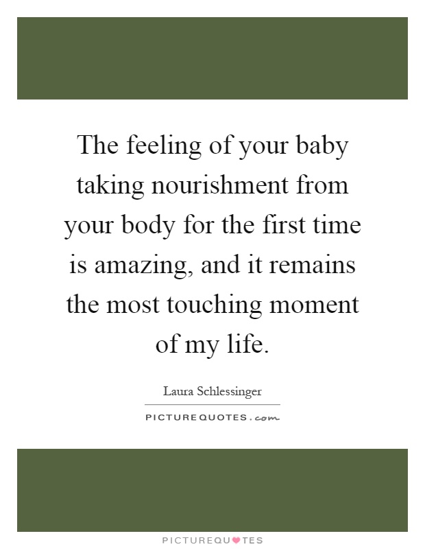 The feeling of your baby taking nourishment from your body for the first time is amazing, and it remains the most touching moment of my life Picture Quote #1
