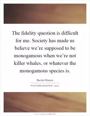 The fidelity question is difficult for me. Society has made us believe we’re supposed to be monogamous when we’re not killer whales, or whatever the monogamous species is Picture Quote #1
