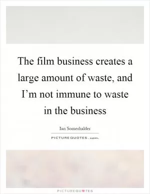 The film business creates a large amount of waste, and I’m not immune to waste in the business Picture Quote #1