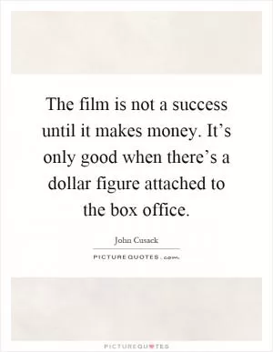 The film is not a success until it makes money. It’s only good when there’s a dollar figure attached to the box office Picture Quote #1