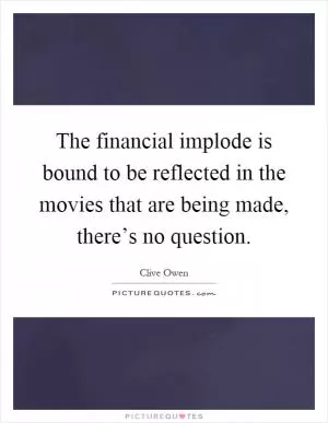 The financial implode is bound to be reflected in the movies that are being made, there’s no question Picture Quote #1