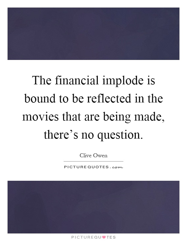 The financial implode is bound to be reflected in the movies that are being made, there's no question Picture Quote #1