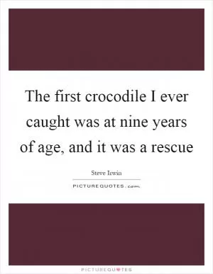 The first crocodile I ever caught was at nine years of age, and it was a rescue Picture Quote #1