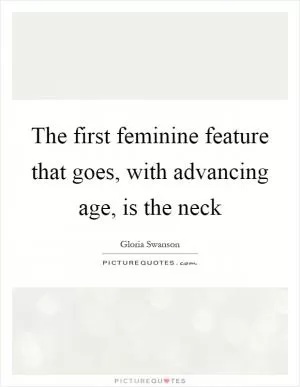The first feminine feature that goes, with advancing age, is the neck Picture Quote #1