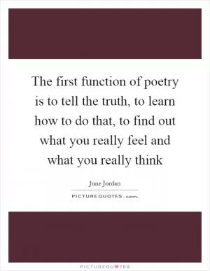 The first function of poetry is to tell the truth, to learn how to do that, to find out what you really feel and what you really think Picture Quote #1