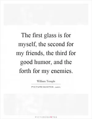 The first glass is for myself, the second for my friends, the third for good humor, and the forth for my enemies Picture Quote #1
