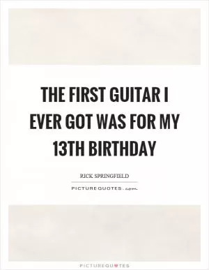 The first guitar I ever got was for my 13th birthday Picture Quote #1