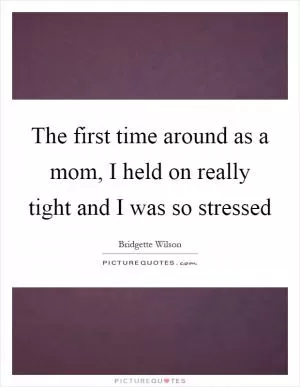 The first time around as a mom, I held on really tight and I was so stressed Picture Quote #1