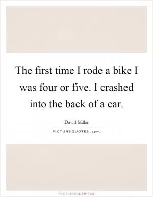 The first time I rode a bike I was four or five. I crashed into the back of a car Picture Quote #1