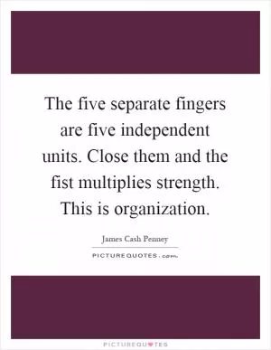 The five separate fingers are five independent units. Close them and the fist multiplies strength. This is organization Picture Quote #1